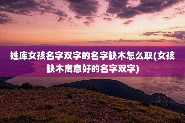 姓库女孩名字双字的名字缺木怎么取(女孩缺木寓意好的名字双字)