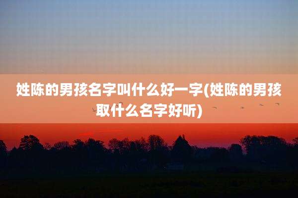 姓陈的男孩名字叫什么好一字(姓陈的男孩取什么名字好听)