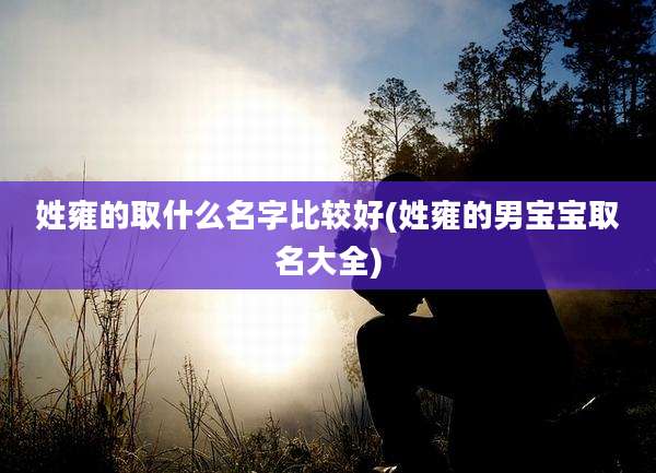 姓雍的取什么名字比较好(姓雍的男宝宝取名大全)