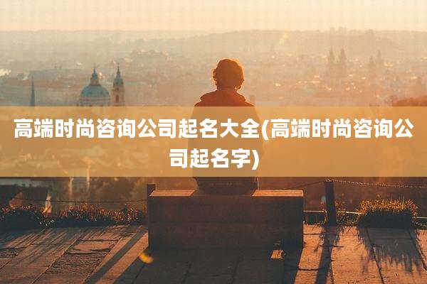 高端时尚咨询公司起名大全(高端时尚咨询公司起名字)