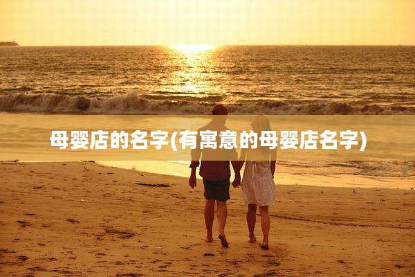 母婴店的名字(有寓意的母婴店名字)