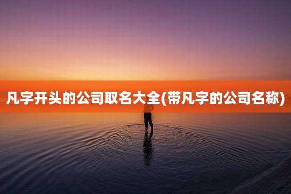 凡字开头的公司取名大全(带凡字的公司名称)