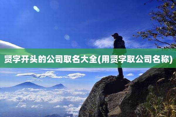 贤字开头的公司取名大全(用贤字取公司名称)