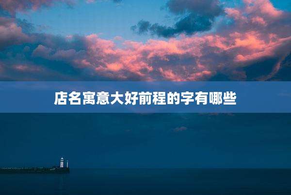 店名寓意大好前程的字有哪些