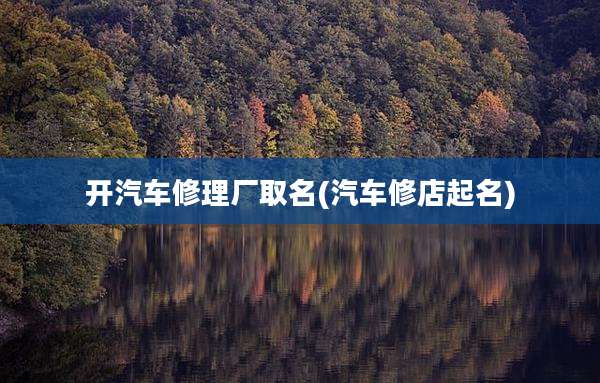 开汽车修理厂取名(汽车修店起名)