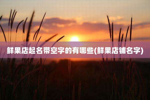 鲜果店起名带空字的有哪些(鲜果店铺名字)