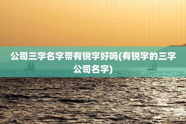 公司三字名字带有锐字好吗(有锐字的三字公司名字)
