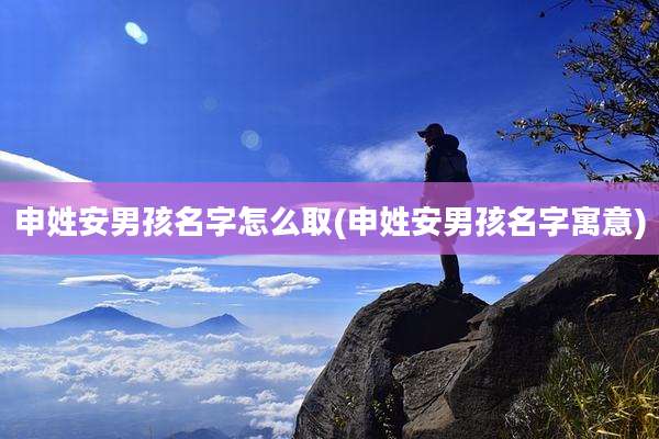 申姓安男孩名字怎么取(申姓安男孩名字寓意)