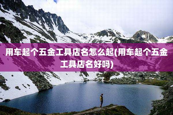 用车起个五金工具店名怎么起(用车起个五金工具店名好吗)