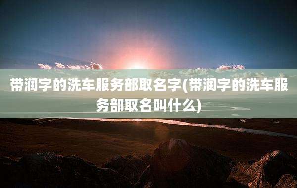 带润字的洗车服务部取名字(带润字的洗车服务部取名叫什么)