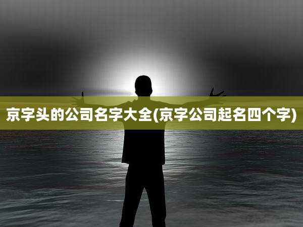 京字头的公司名字大全(京字公司起名四个字)