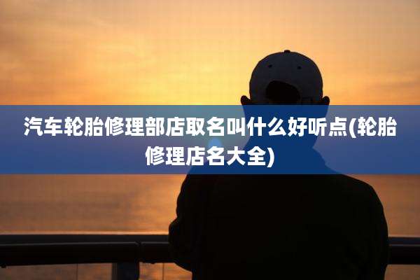 汽车轮胎修理部店取名叫什么好听点(轮胎修理店名大全)