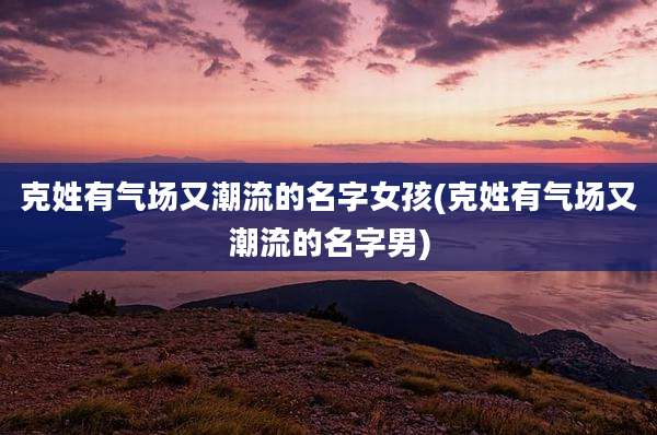 克姓有气场又潮流的名字女孩(克姓有气场又潮流的名字男)