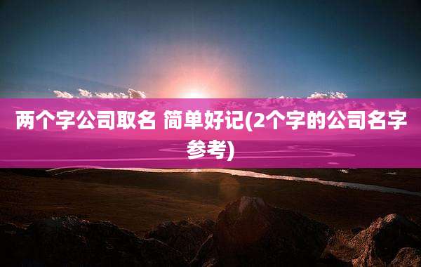 两个字公司取名 简单好记(2个字的公司名字参考)
