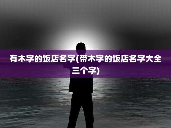 有木字的饭店名字(带木字的饭店名字大全三个字)