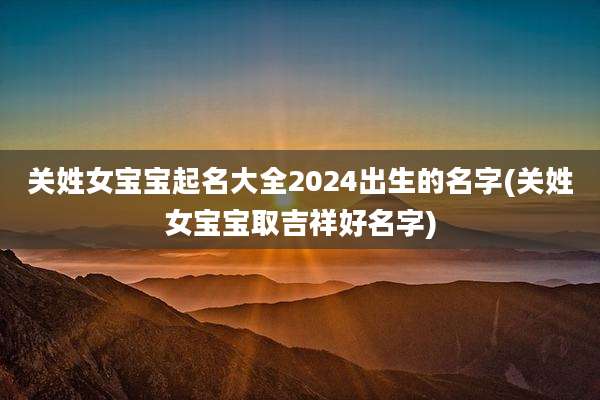关姓女宝宝起名大全2024出生的名字(关姓女宝宝取吉祥好名字)