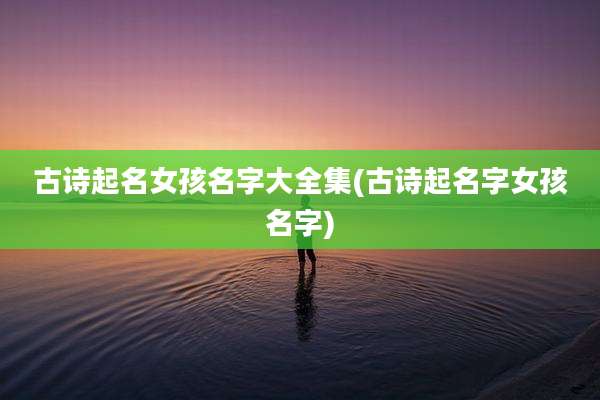 古诗起名女孩名字大全集(古诗起名字女孩名字)