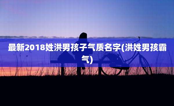 最新2018姓洪男孩子气质名字(洪姓男孩霸气)