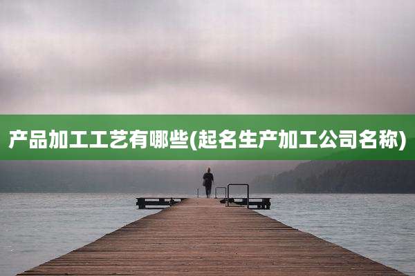 产品加工工艺有哪些(起名生产加工公司名称)