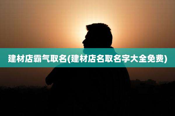 建材店霸气取名(建材店名取名字大全免费)