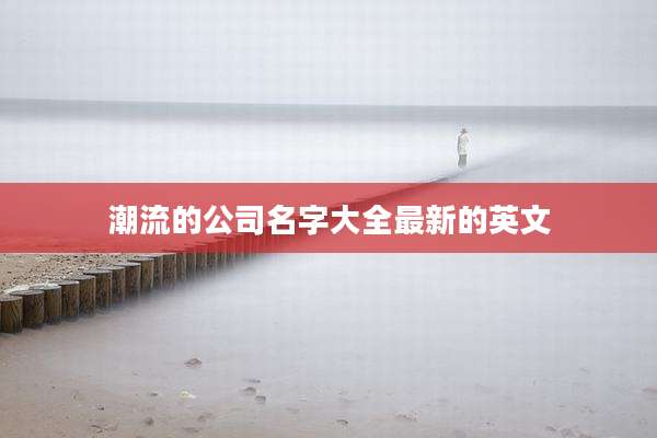 潮流的公司名字大全最新的英文