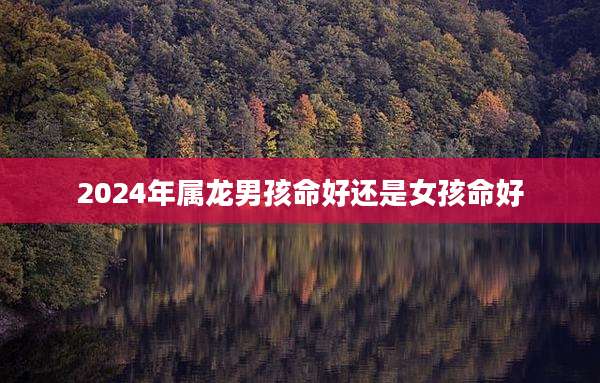 2024年属龙男孩命好还是女孩命好