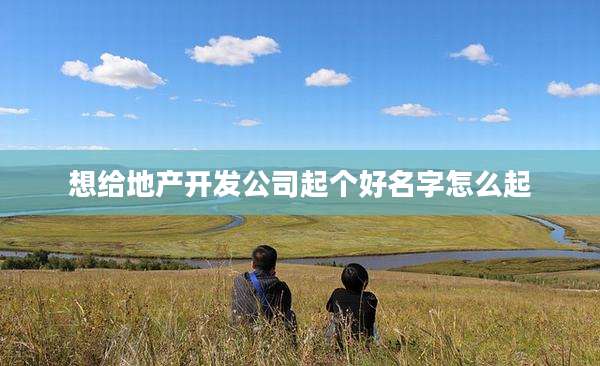 想给地产开发公司起个好名字怎么起