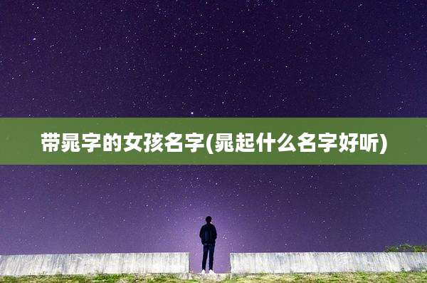 带晁字的女孩名字(晁起什么名字好听)