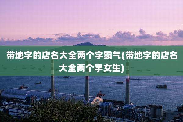 带地字的店名大全两个字霸气(带地字的店名大全两个字女生)