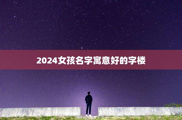2024女孩名字寓意好的字楼