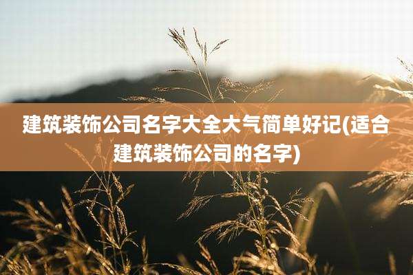 建筑装饰公司名字大全大气简单好记(适合建筑装饰公司的名字)