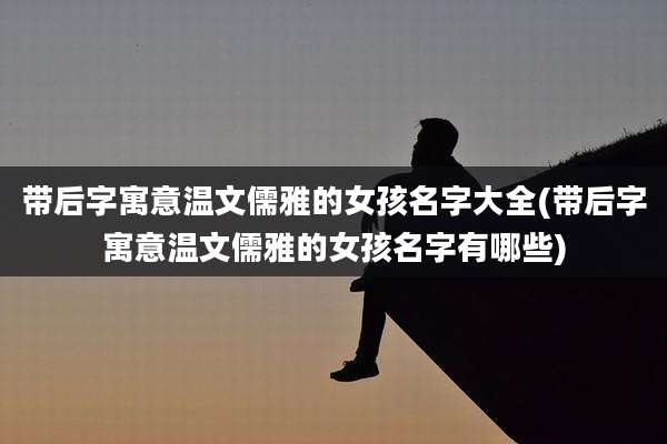 带后字寓意温文儒雅的女孩名字大全(带后字寓意温文儒雅的女孩名字有哪些)