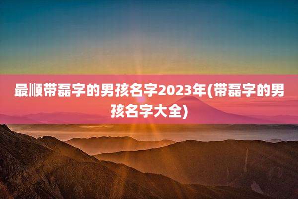 最顺带磊字的男孩名字2023年(带磊字的男孩名字大全)
