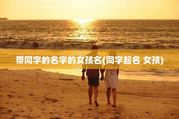带同字的名字的女孩名(同字起名 女孩)