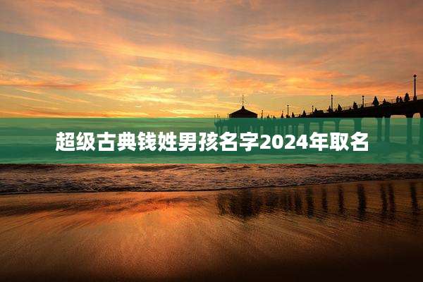 超级古典钱姓男孩名字2024年取名