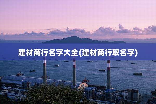 建材商行名字大全(建材商行取名字)