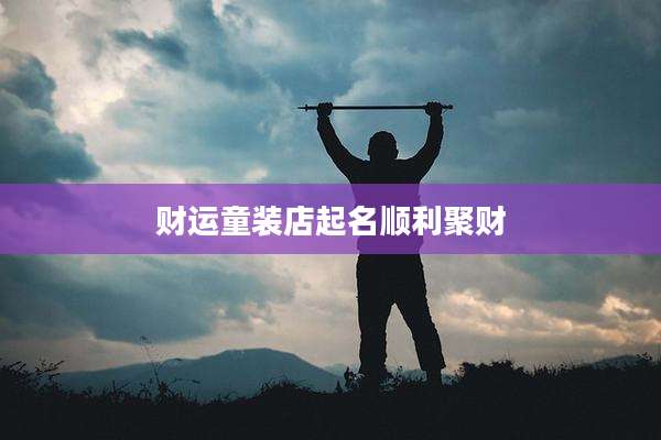 财运童装店起名顺利聚财