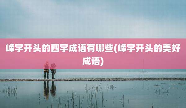 峰字开头的四字成语有哪些(峰字开头的美好成语)