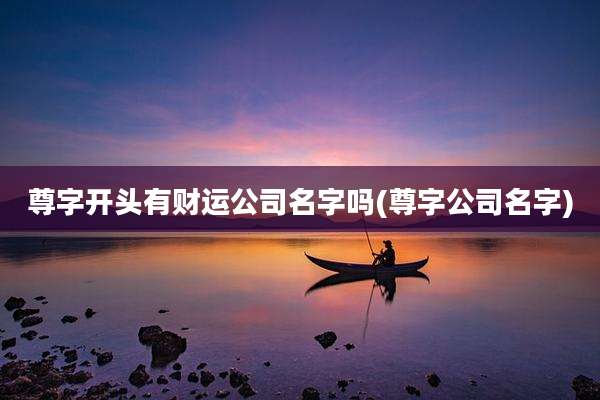 尊字开头有财运公司名字吗(尊字公司名字)