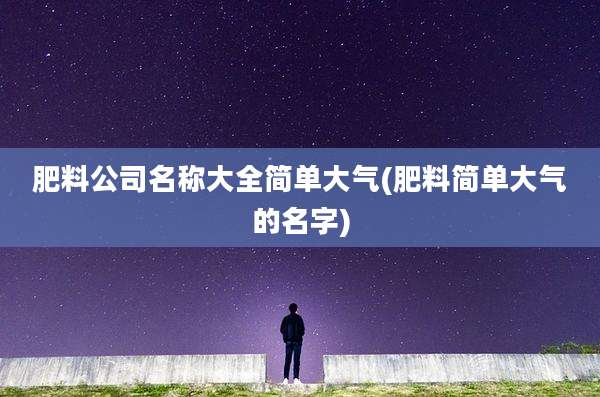 肥料公司名称大全简单大气(肥料简单大气的名字)