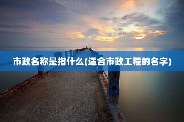 市政名称是指什么(适合市政工程的名字)