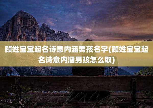 顾姓宝宝起名诗意内涵男孩名字(顾姓宝宝起名诗意内涵男孩怎么取)