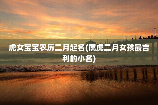 虎女宝宝农历二月起名(属虎二月女孩最吉利的小名)