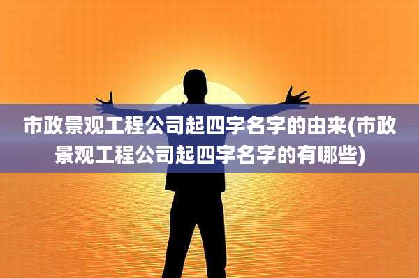 市政景观工程公司起四字名字的由来(市政景观工程公司起四字名字的有哪些)