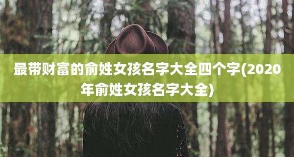 最带财富的俞姓女孩名字大全四个字(2020年俞姓女孩名字大全)