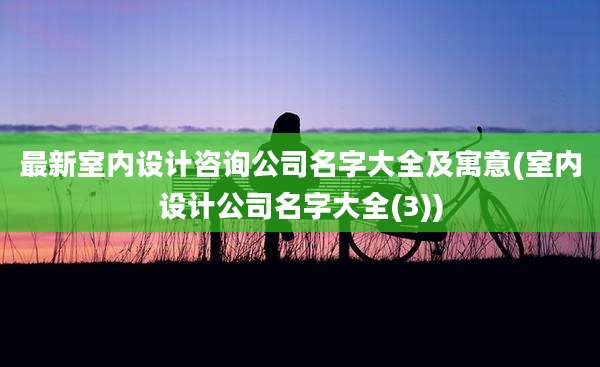 最新室内设计咨询公司名字大全及寓意(室内设计公司名字大全(3))