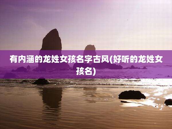 有内涵的龙姓女孩名字古风(好听的龙姓女孩名)