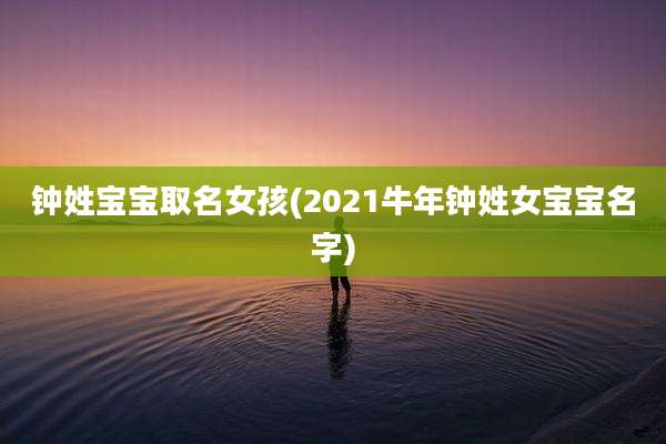钟姓宝宝取名女孩(2021牛年钟姓女宝宝名字)