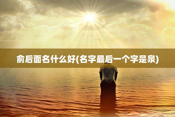 俞后面名什么好(名字最后一个字是泉)