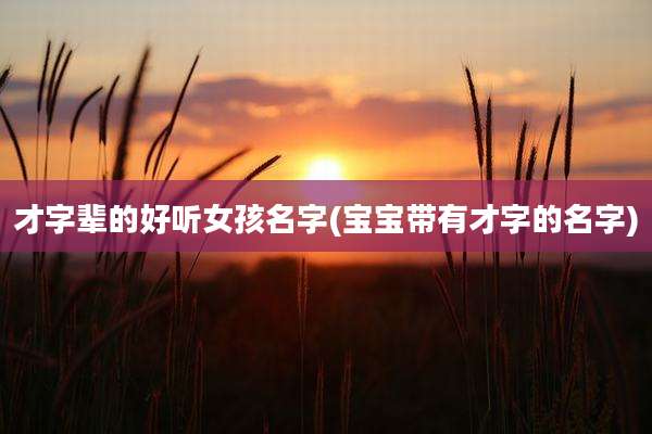 才字辈的好听女孩名字(宝宝带有才字的名字)